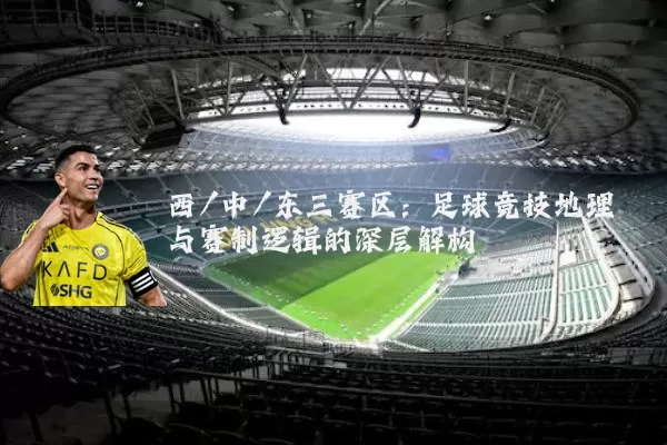 西/中/东三赛区：足球竞技地理与赛制逻辑的深层解构
