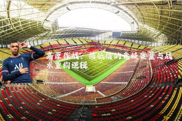 高原作战：被低估的竞技变量与战术重构逻辑