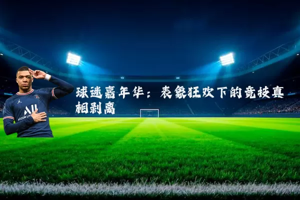 球迷嘉年华:表象狂欢下的竞技真相剥离