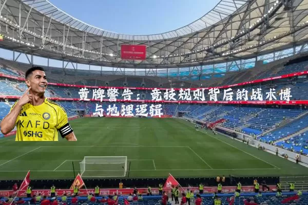 黄牌警告:竞技规则背后的战术博弈与地理逻辑