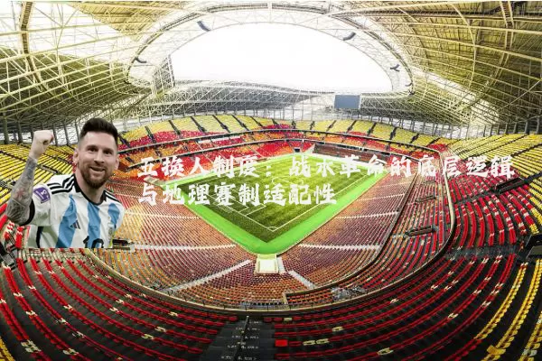 五换人制度：战术革命的底层逻辑与地理赛制适配性