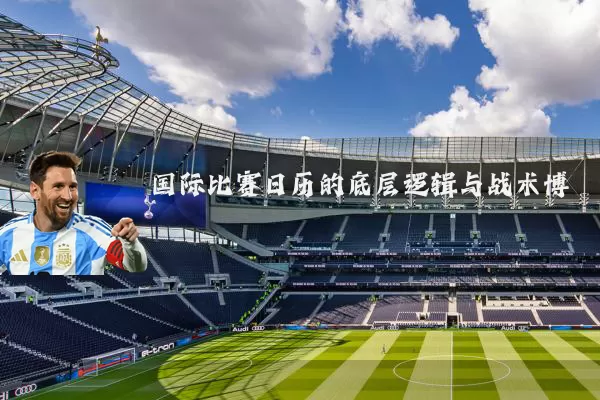 国际比赛日历的底层逻辑与战术博弈