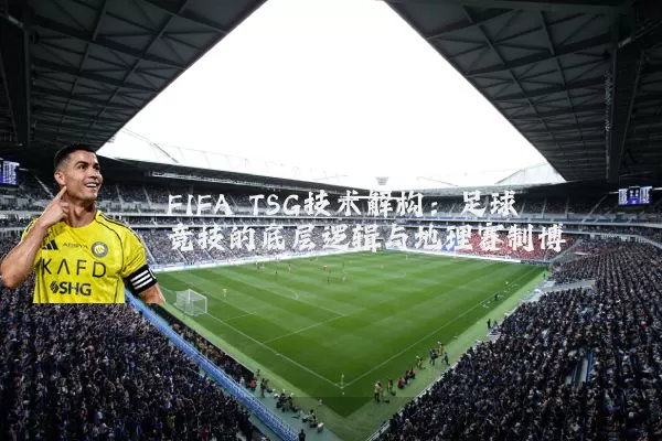 FIFA TSG技术解构:足球竞技的底层逻辑与地理赛制博弈