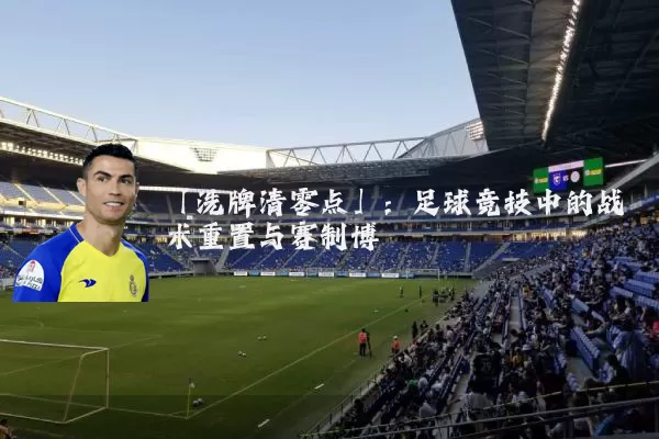 「洗牌清零点」:足球竞技中的战术重置与赛制博弈