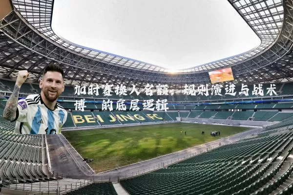 加时赛换人名额:规则演进与战术博弈的底层逻辑