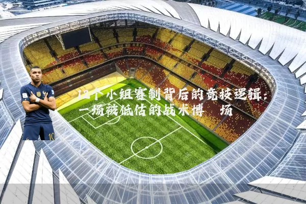 12个小组赛制背后的竞技逻辑：一场被低估的战术博弈场