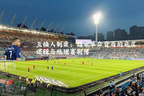 五换人制度:战术革命背后的底层逻辑与地理赛制博弈